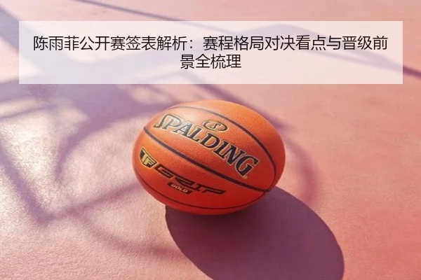 陈雨菲公开赛签表解析：赛程格局对决看点与晋级前景全梳理