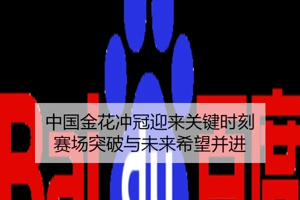 中国金花冲冠迎来关键时刻 赛场突破与未来希望并进