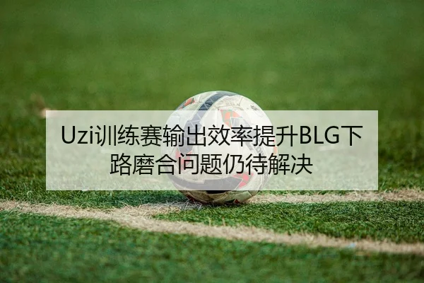 Uzi训练赛输出效率提升BLG下路磨合问题仍待解决