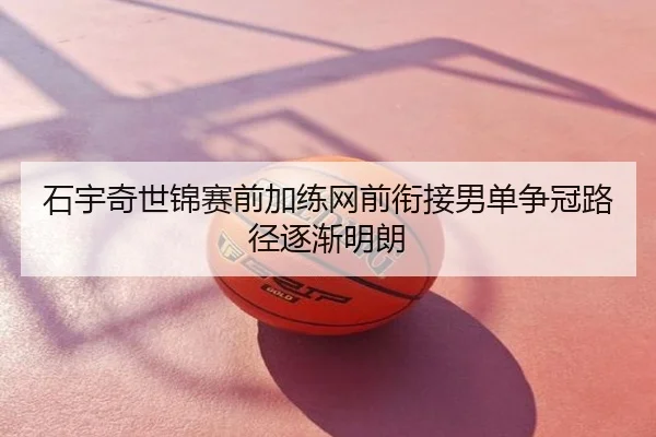 石宇奇世锦赛前加练网前衔接男单争冠路径逐渐明朗