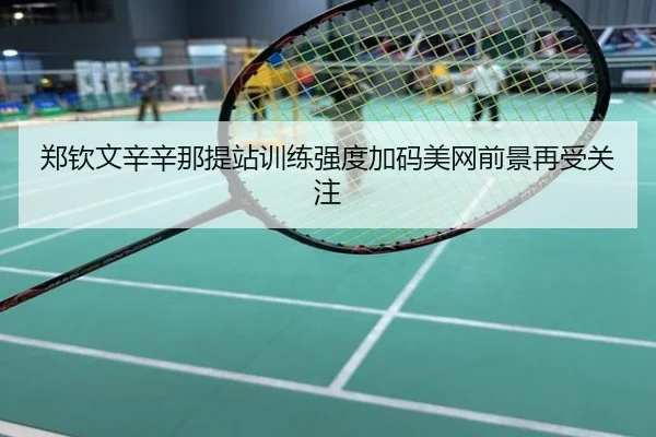 郑钦文辛辛那提站训练强度加码美网前景再受关注