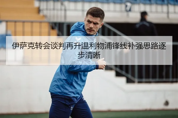 伊萨克转会谈判再升温利物浦锋线补强思路逐步清晰
