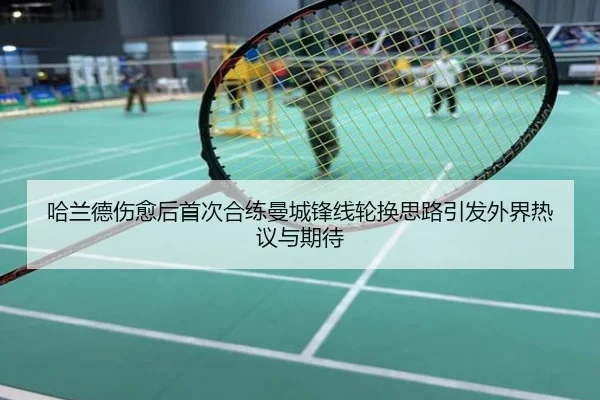 哈兰德伤愈后首次合练曼城锋线轮换思路引发外界热议与期待