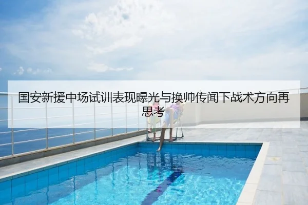 国安新援中场试训表现曝光与换帅传闻下战术方向再思考