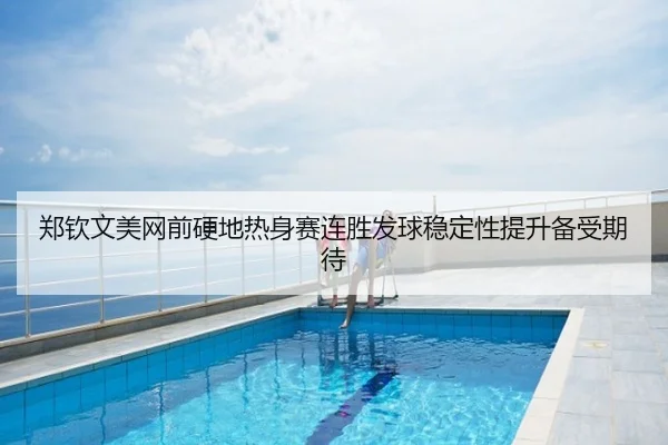 郑钦文美网前硬地热身赛连胜发球稳定性提升备受期待