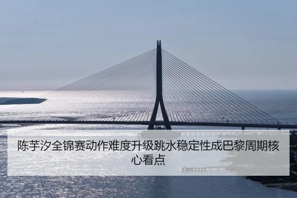 陈芋汐全锦赛动作难度升级跳水稳定性成巴黎周期核心看点