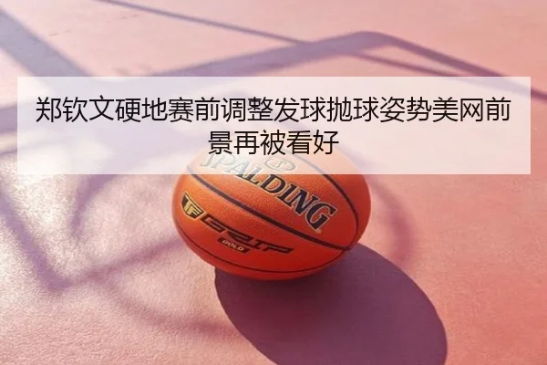 郑钦文硬地赛前调整发球抛球姿势美网前景再被看好