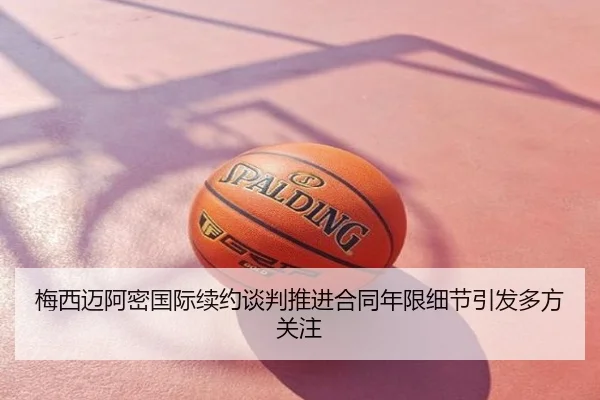 梅西迈阿密国际续约谈判推进合同年限细节引发多方关注