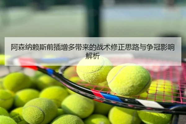 阿森纳赖斯前插增多带来的战术修正思路与争冠影响解析