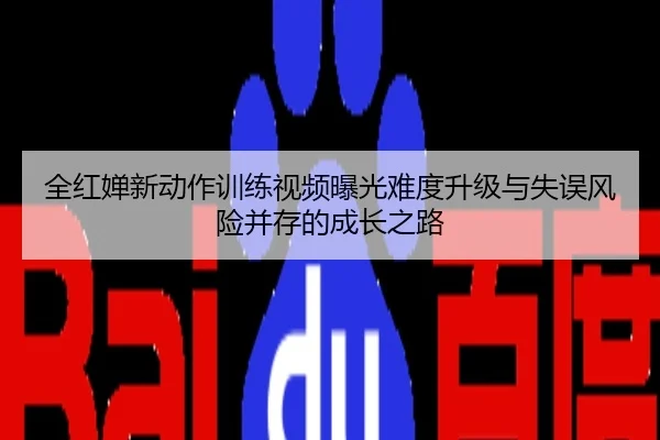全红婵新动作训练视频曝光难度升级与失误风险并存的成长之路