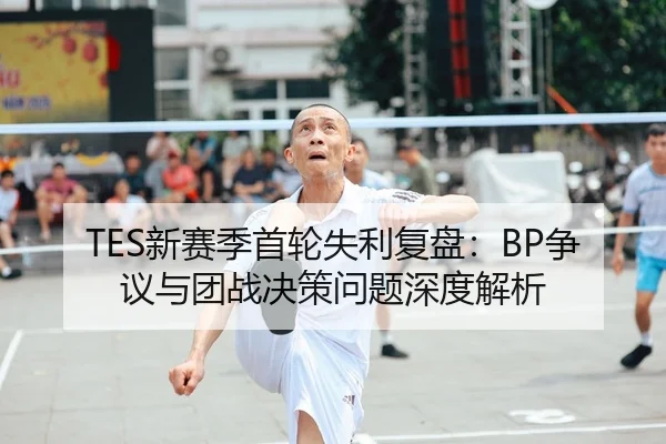 TES新赛季首轮失利复盘：BP争议与团战决策问题深度解析