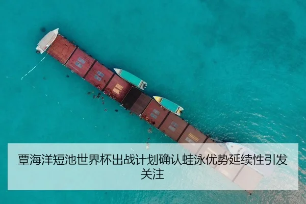 覃海洋短池世界杯出战计划确认蛙泳优势延续性引发关注