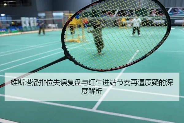 维斯塔潘排位失误复盘与红牛进站节奏再遭质疑的深度解析